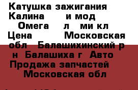 Катушка зажигания 1118 Калина 2110 и мод 2113-15 Омега 1.6л 8-ми кл › Цена ­ 770 - Московская обл., Балашихинский р-н, Балашиха г. Авто » Продажа запчастей   . Московская обл.